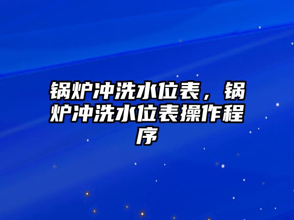 鍋爐沖洗水位表，鍋爐沖洗水位表操作程序