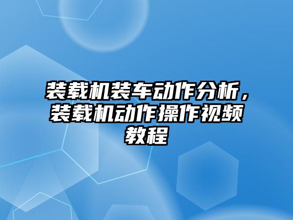 裝載機(jī)裝車動(dòng)作分析，裝載機(jī)動(dòng)作操作視頻教程