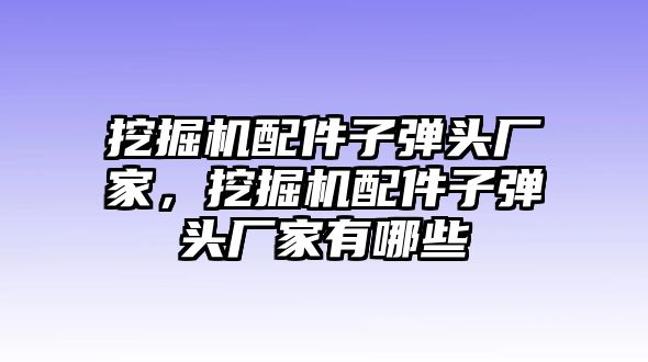 挖掘機(jī)配件子彈頭廠家，挖掘機(jī)配件子彈頭廠家有哪些