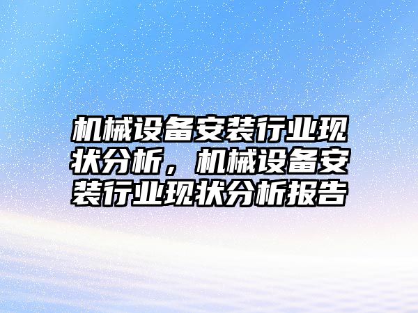 機(jī)械設(shè)備安裝行業(yè)現(xiàn)狀分析，機(jī)械設(shè)備安裝行業(yè)現(xiàn)狀分析報(bào)告