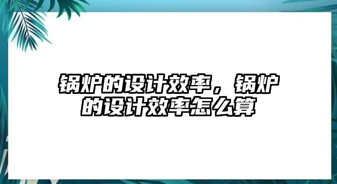 鍋爐的設(shè)計(jì)效率，鍋爐的設(shè)計(jì)效率怎么算