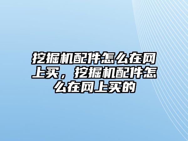 挖掘機配件怎么在網(wǎng)上買，挖掘機配件怎么在網(wǎng)上買的