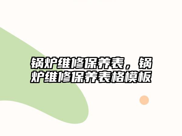 鍋爐維修保養(yǎng)表，鍋爐維修保養(yǎng)表格模板