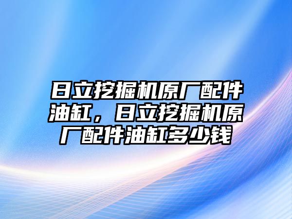 日立挖掘機原廠配件油缸，日立挖掘機原廠配件油缸多少錢