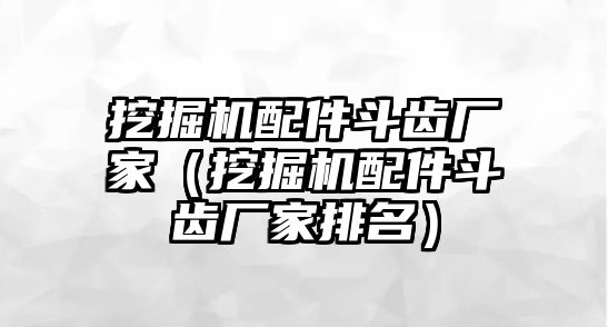 挖掘機(jī)配件斗齒廠家（挖掘機(jī)配件斗齒廠家排名）