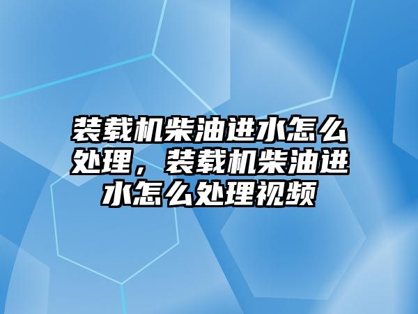 裝載機柴油進水怎么處理，裝載機柴油進水怎么處理視頻