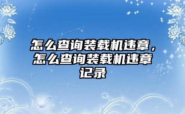 怎么查詢(xún)裝載機(jī)違章，怎么查詢(xún)裝載機(jī)違章記錄