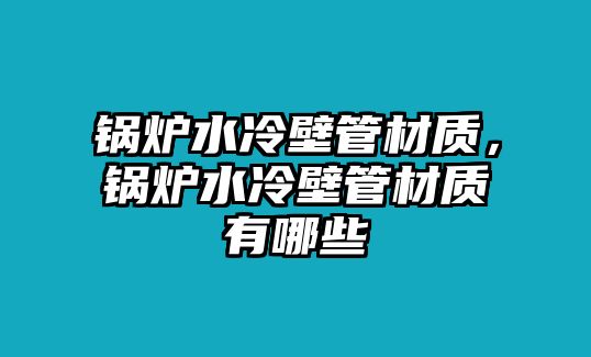 鍋爐水冷壁管材質(zhì)，鍋爐水冷壁管材質(zhì)有哪些