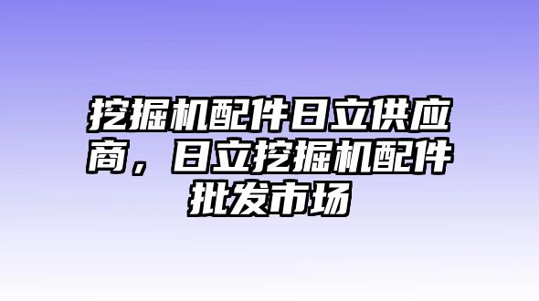 挖掘機配件日立供應(yīng)商，日立挖掘機配件批發(fā)市場