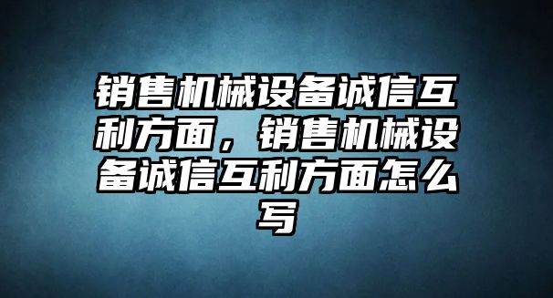 銷售機(jī)械設(shè)備誠信互利方面，銷售機(jī)械設(shè)備誠信互利方面怎么寫