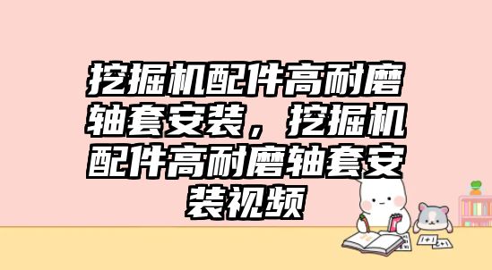 挖掘機(jī)配件高耐磨軸套安裝，挖掘機(jī)配件高耐磨軸套安裝視頻