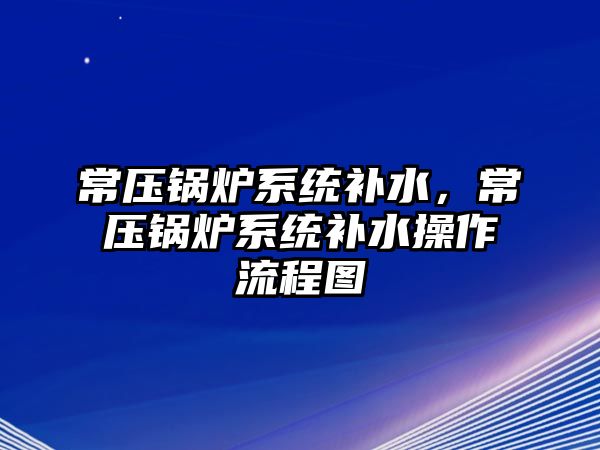 常壓鍋爐系統(tǒng)補(bǔ)水，常壓鍋爐系統(tǒng)補(bǔ)水操作流程圖