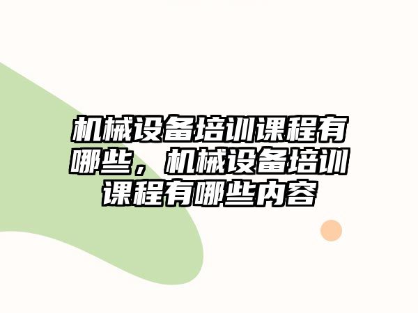 機(jī)械設(shè)備培訓(xùn)課程有哪些，機(jī)械設(shè)備培訓(xùn)課程有哪些內(nèi)容