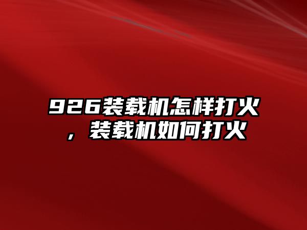 926裝載機(jī)怎樣打火，裝載機(jī)如何打火