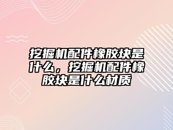 挖掘機配件橡膠塊是什么，挖掘機配件橡膠塊是什么材質(zhì)