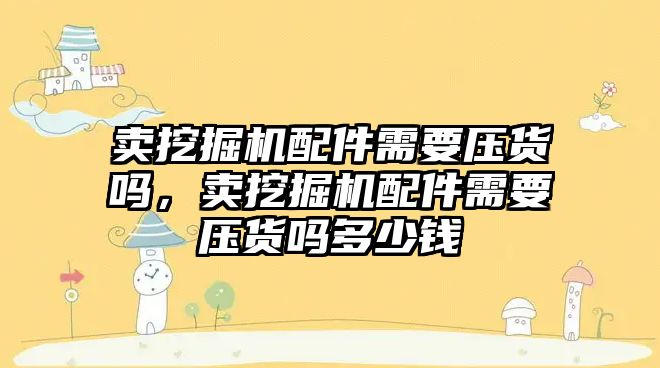 賣挖掘機配件需要壓貨嗎，賣挖掘機配件需要壓貨嗎多少錢