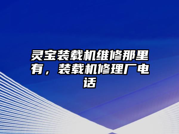 靈寶裝載機(jī)維修那里有，裝載機(jī)修理廠電話