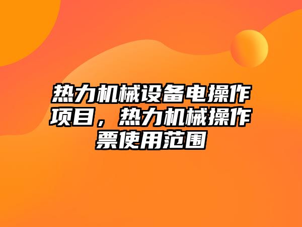 熱力機(jī)械設(shè)備電操作項目，熱力機(jī)械操作票使用范圍