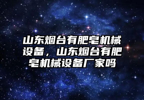 山東煙臺有肥皂機械設備，山東煙臺有肥皂機械設備廠家嗎