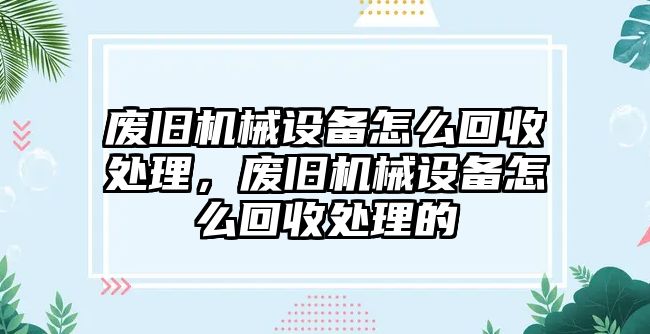 廢舊機械設備怎么回收處理，廢舊機械設備怎么回收處理的