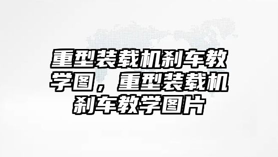 重型裝載機(jī)剎車教學(xué)圖，重型裝載機(jī)剎車教學(xué)圖片