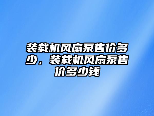 裝載機(jī)風(fēng)扇泵售價(jià)多少，裝載機(jī)風(fēng)扇泵售價(jià)多少錢