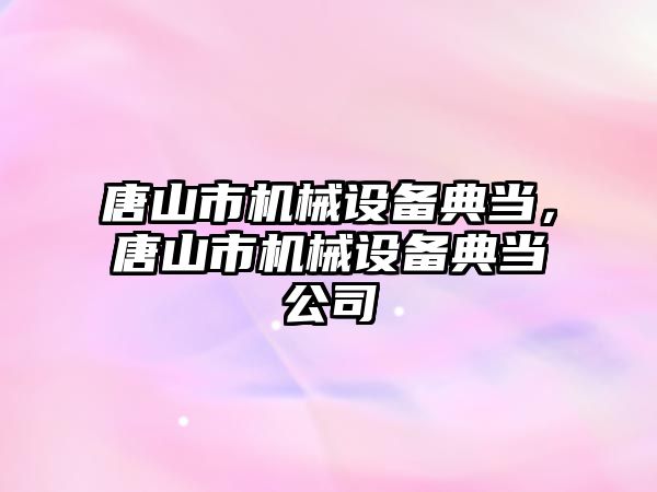 唐山市機械設備典當，唐山市機械設備典當公司