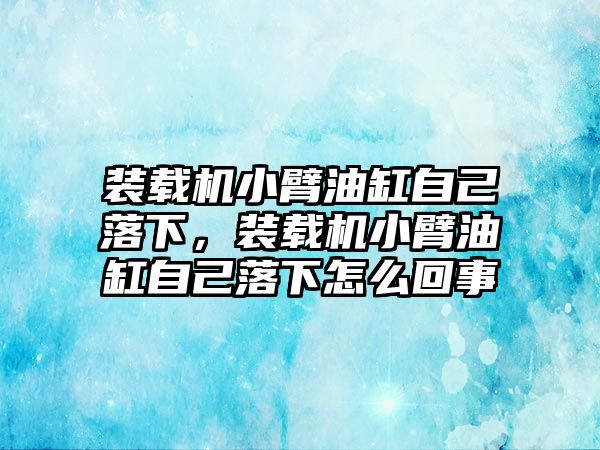 裝載機(jī)小臂油缸自己落下，裝載機(jī)小臂油缸自己落下怎么回事