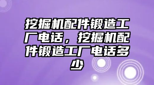 挖掘機(jī)配件鍛造工廠電話，挖掘機(jī)配件鍛造工廠電話多少