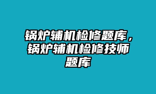 鍋爐輔機檢修題庫，鍋爐輔機檢修技師題庫