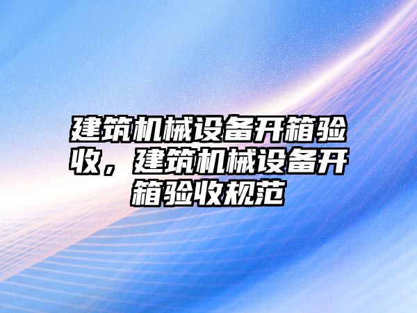 建筑機械設(shè)備開箱驗收，建筑機械設(shè)備開箱驗收規(guī)范