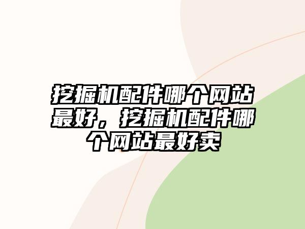 挖掘機(jī)配件哪個網(wǎng)站最好，挖掘機(jī)配件哪個網(wǎng)站最好賣