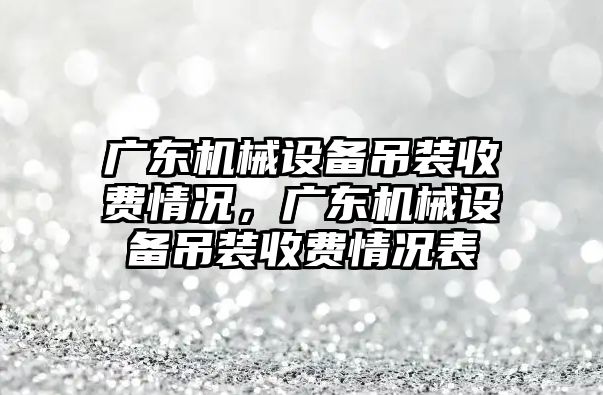 廣東機械設(shè)備吊裝收費情況，廣東機械設(shè)備吊裝收費情況表