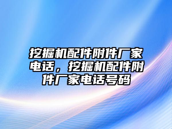 挖掘機(jī)配件附件廠家電話，挖掘機(jī)配件附件廠家電話號碼