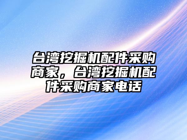 臺灣挖掘機配件采購商家，臺灣挖掘機配件采購商家電話