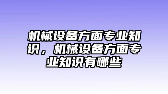 機(jī)械設(shè)備方面專(zhuān)業(yè)知識(shí)，機(jī)械設(shè)備方面專(zhuān)業(yè)知識(shí)有哪些