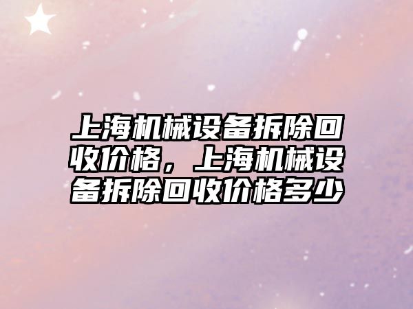 上海機械設備拆除回收價格，上海機械設備拆除回收價格多少