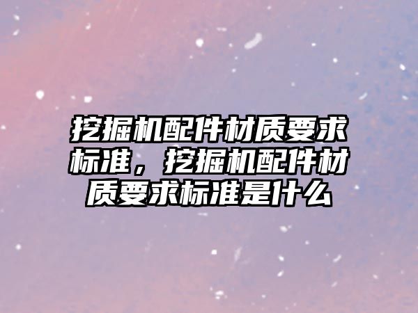 挖掘機配件材質(zhì)要求標準，挖掘機配件材質(zhì)要求標準是什么