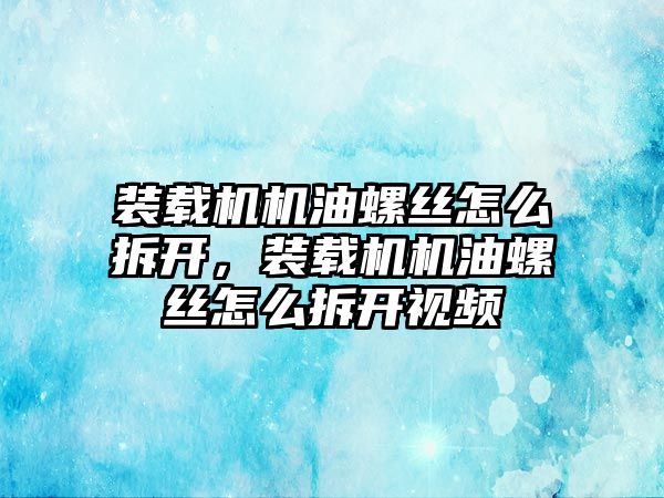 裝載機機油螺絲怎么拆開，裝載機機油螺絲怎么拆開視頻