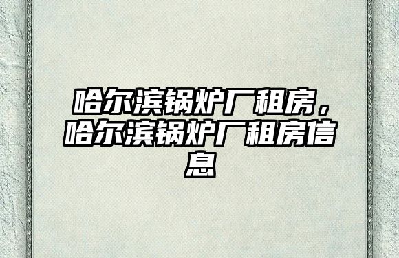 哈爾濱鍋爐廠租房，哈爾濱鍋爐廠租房信息