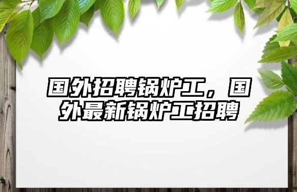 國外招聘鍋爐工，國外最新鍋爐工招聘