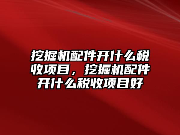 挖掘機配件開什么稅收項目，挖掘機配件開什么稅收項目好