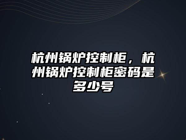 杭州鍋爐控制柜，杭州鍋爐控制柜密碼是多少號