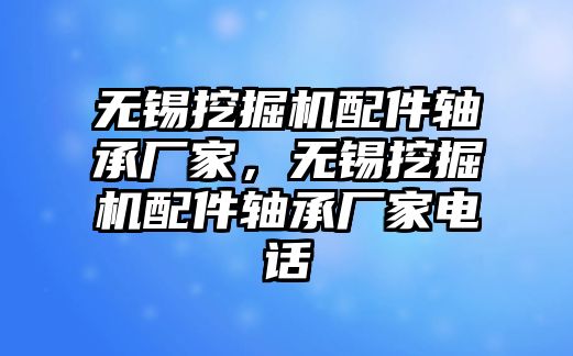 無錫挖掘機(jī)配件軸承廠家，無錫挖掘機(jī)配件軸承廠家電話