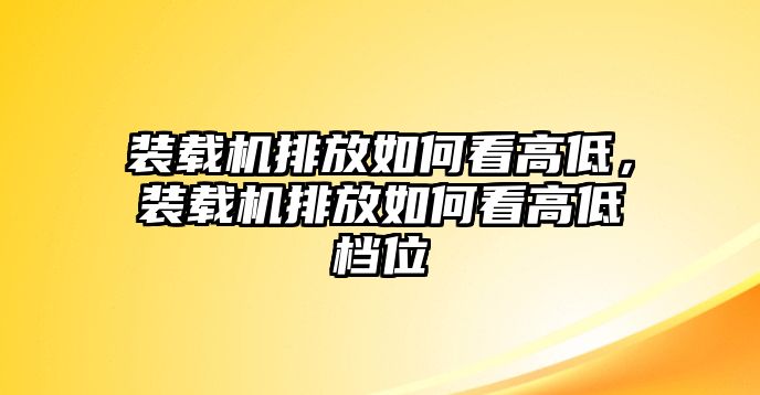 裝載機(jī)排放如何看高低，裝載機(jī)排放如何看高低檔位