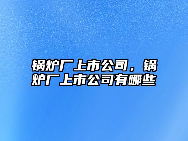 鍋爐廠上市公司，鍋爐廠上市公司有哪些