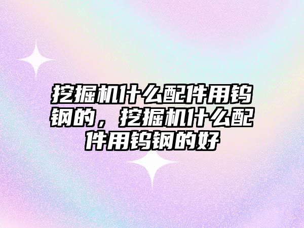 挖掘機什么配件用鎢鋼的，挖掘機什么配件用鎢鋼的好