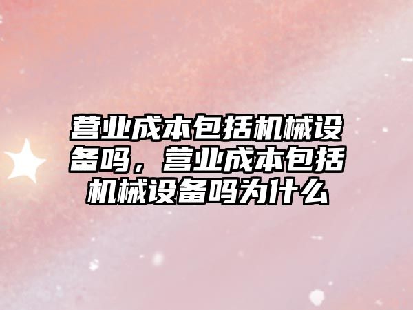 營業(yè)成本包括機械設(shè)備嗎，營業(yè)成本包括機械設(shè)備嗎為什么