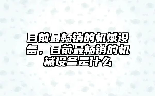 目前最暢銷的機(jī)械設(shè)備，目前最暢銷的機(jī)械設(shè)備是什么