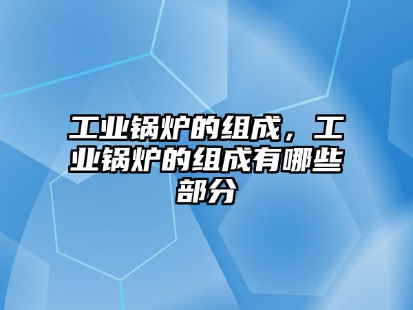 工業(yè)鍋爐的組成，工業(yè)鍋爐的組成有哪些部分